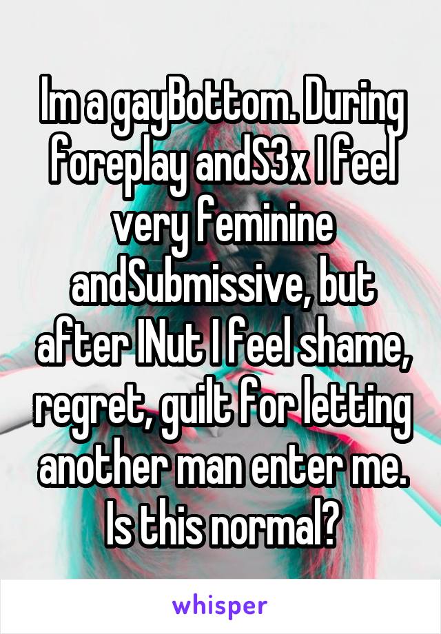 Im a gayBottom. During foreplay andS3x I feel very feminine andSubmissive, but after INut I feel shame, regret, guilt for letting another man enter me. Is this normal?