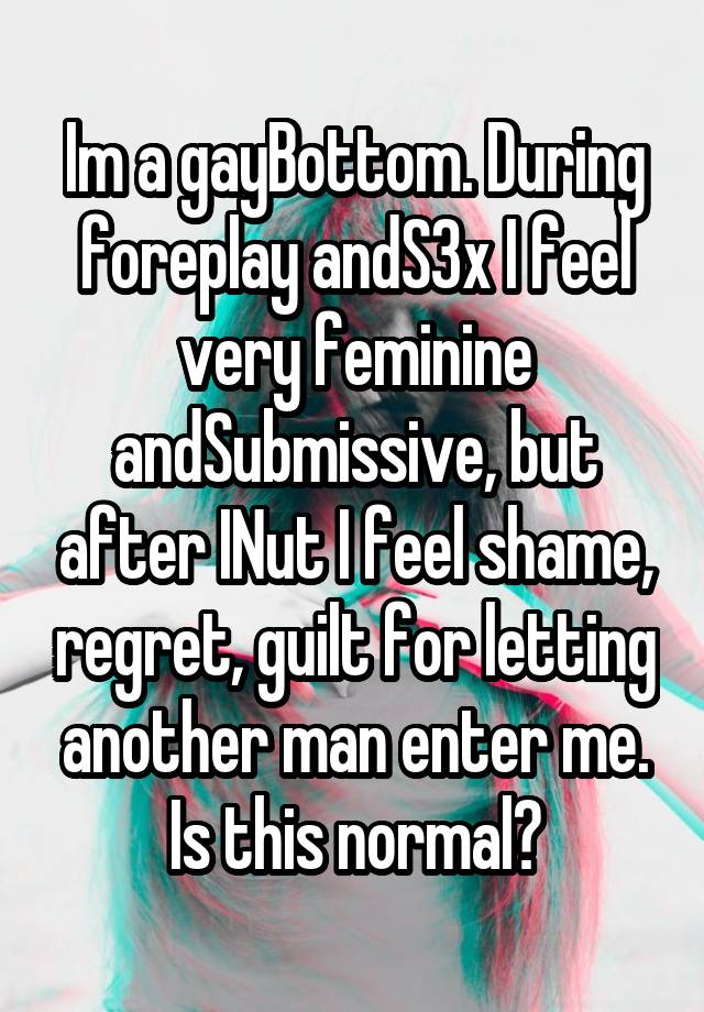 Im a gayBottom. During foreplay andS3x I feel very feminine andSubmissive, but after INut I feel shame, regret, guilt for letting another man enter me. Is this normal?