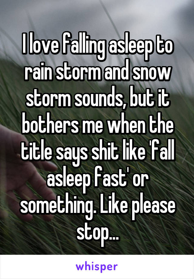 I love falling asleep to rain storm and snow storm sounds, but it bothers me when the title says shit like 'fall asleep fast' or something. Like please stop...