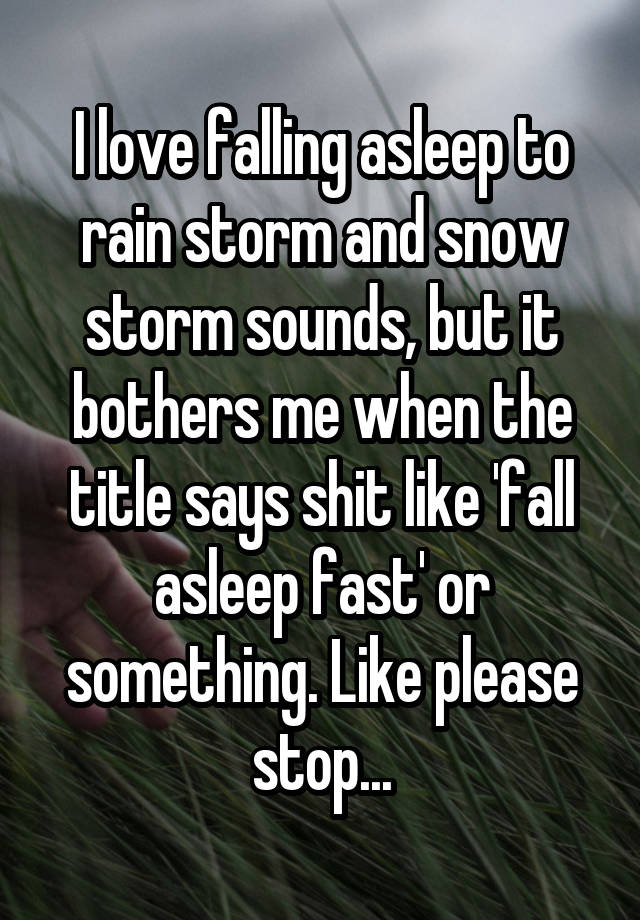 I love falling asleep to rain storm and snow storm sounds, but it bothers me when the title says shit like 'fall asleep fast' or something. Like please stop...