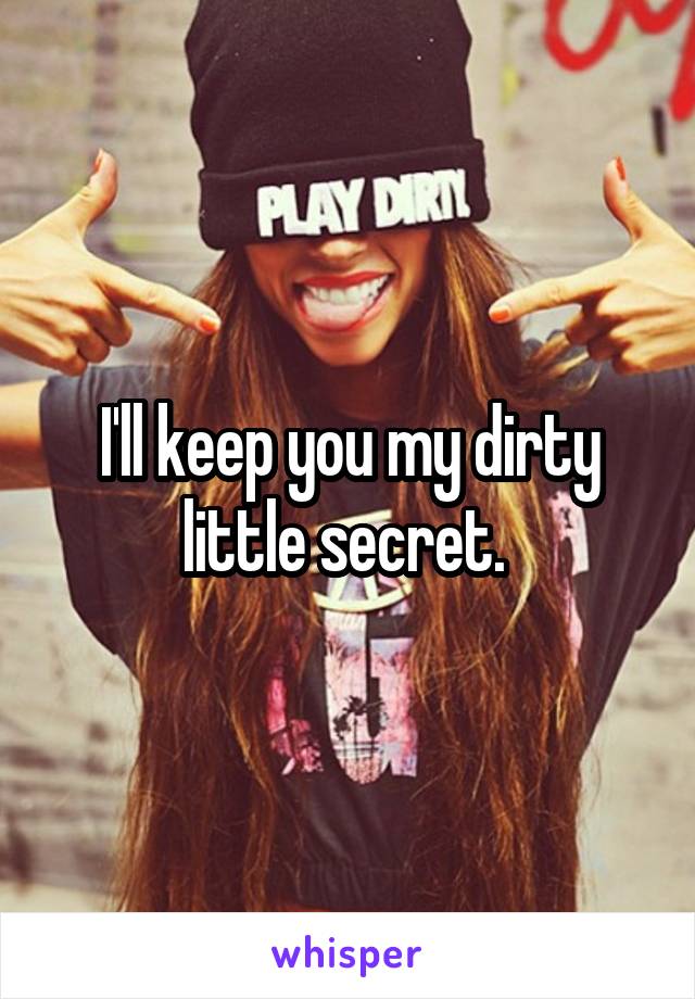 I'll keep you my dirty little secret. 