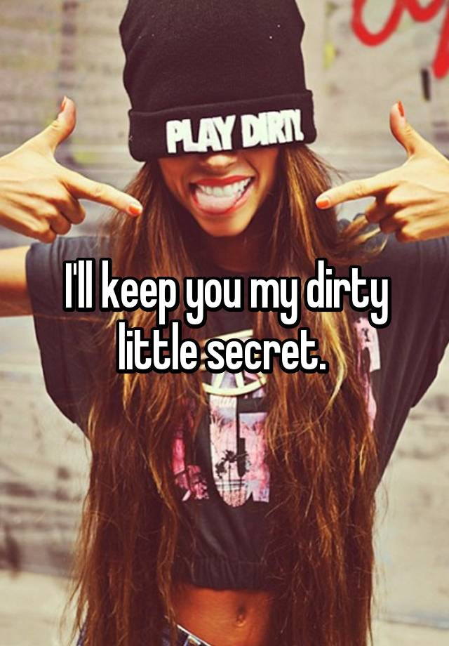 I'll keep you my dirty little secret. 