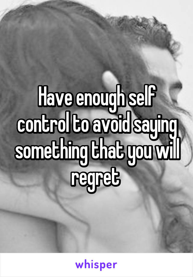 Have enough self control to avoid saying something that you will regret 