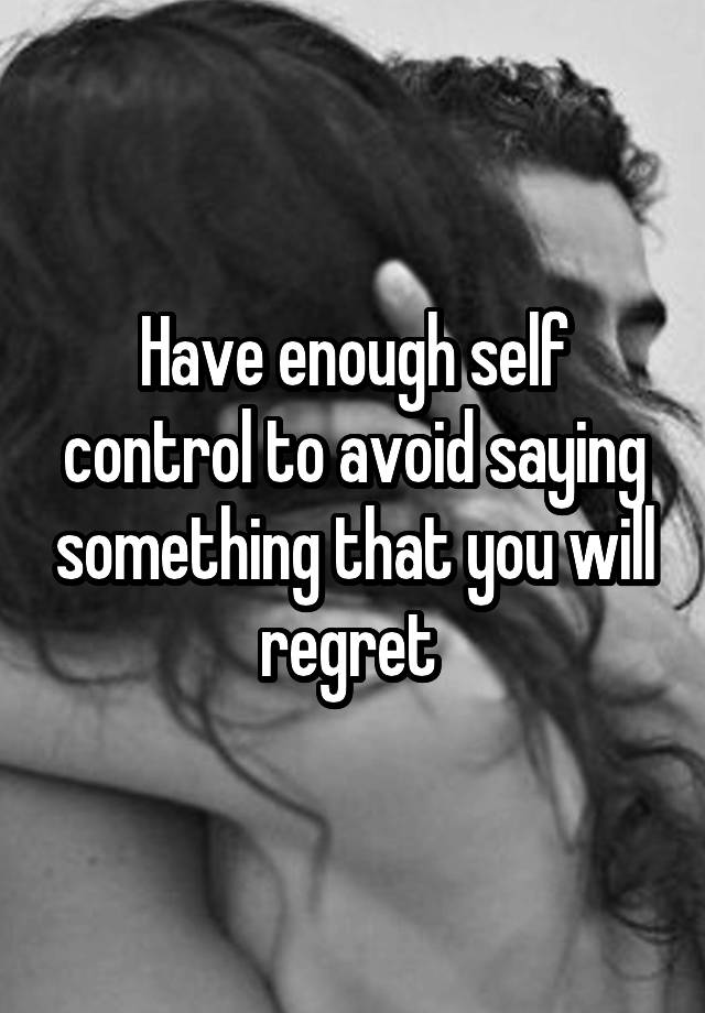 Have enough self control to avoid saying something that you will regret 