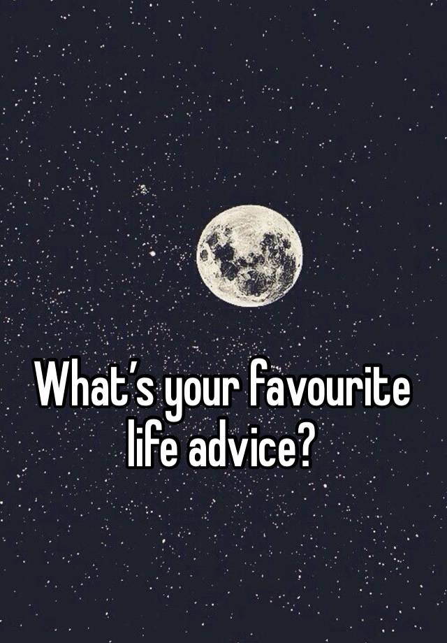 What’s your favourite life advice?