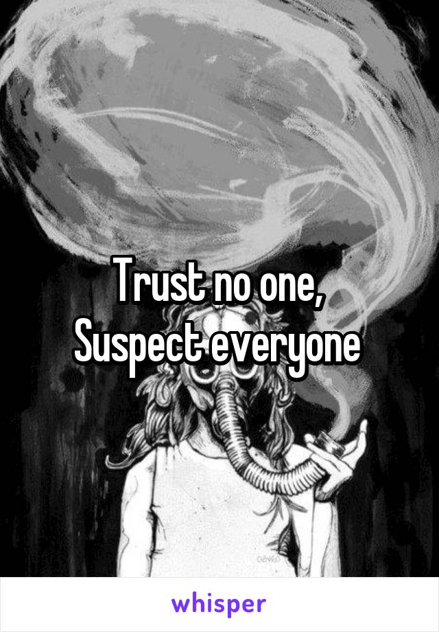 Trust no one, 
Suspect everyone 