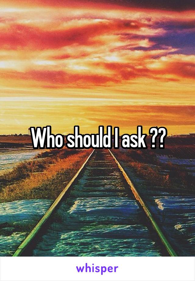 Who should I ask ??