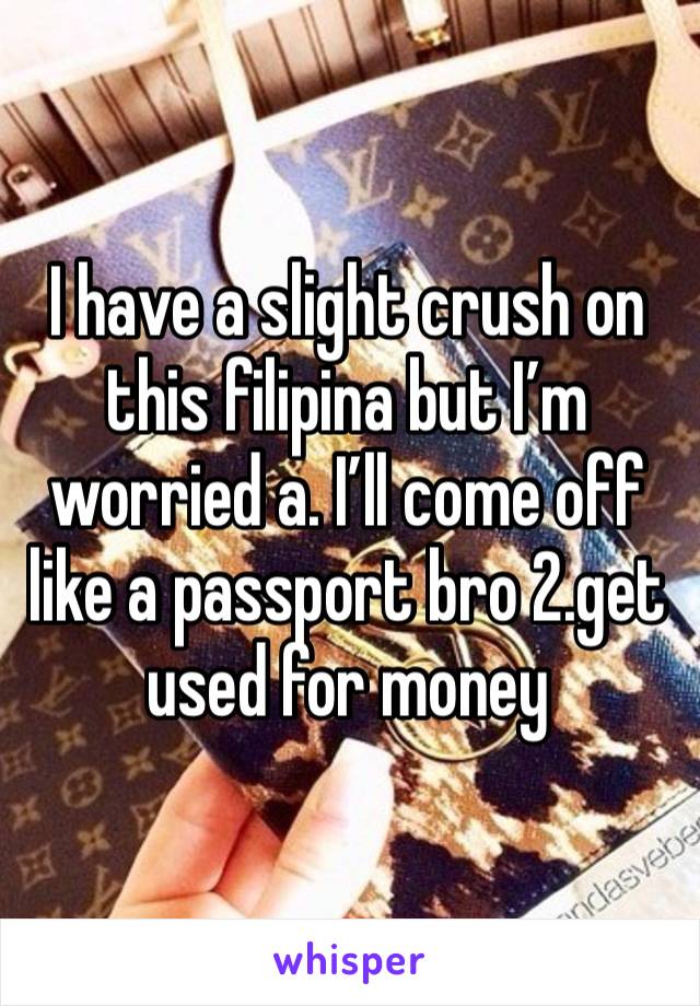 I have a slight crush on this filipina but I’m worried a. I’ll come off like a passport bro 2.get used for money