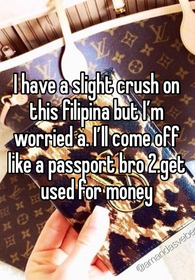 I have a slight crush on this filipina but I’m worried a. I’ll come off like a passport bro 2.get used for money