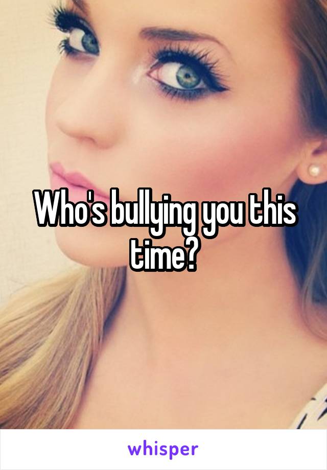 Who's bullying you this time?