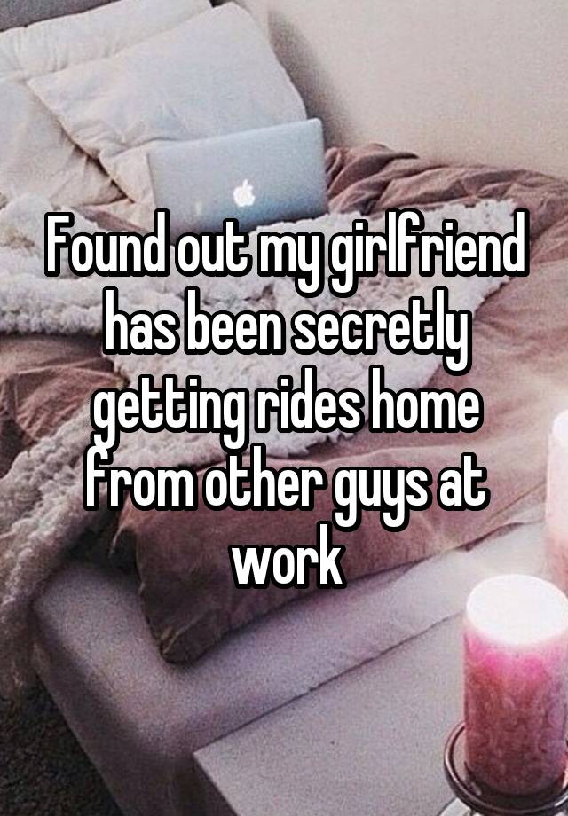 Found out my girlfriend has been secretly getting rides home from other guys at work