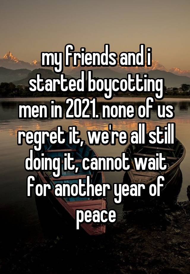 my friends and i started boycotting men in 2021. none of us regret it, we're all still doing it, cannot wait for another year of peace