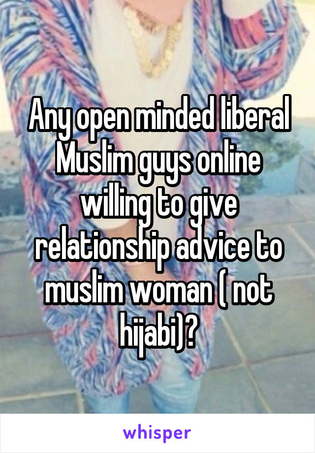 Any open minded liberal Muslim guys online willing to give relationship advice to muslim woman ( not hijabi)?