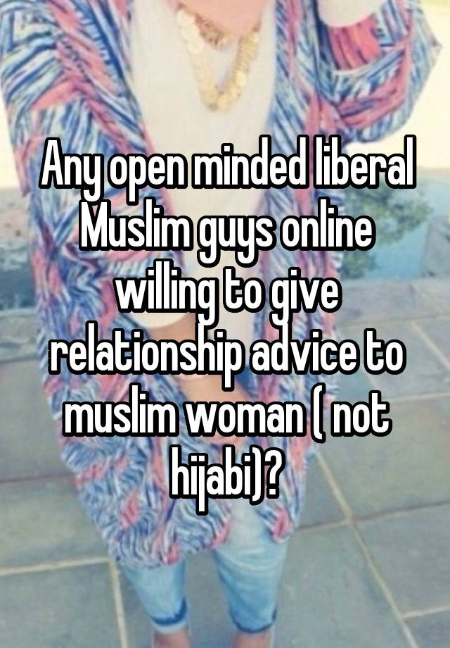 Any open minded liberal Muslim guys online willing to give relationship advice to muslim woman ( not hijabi)?