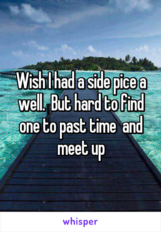 Wish I had a side pice a well.  But hard to find one to past time  and meet up