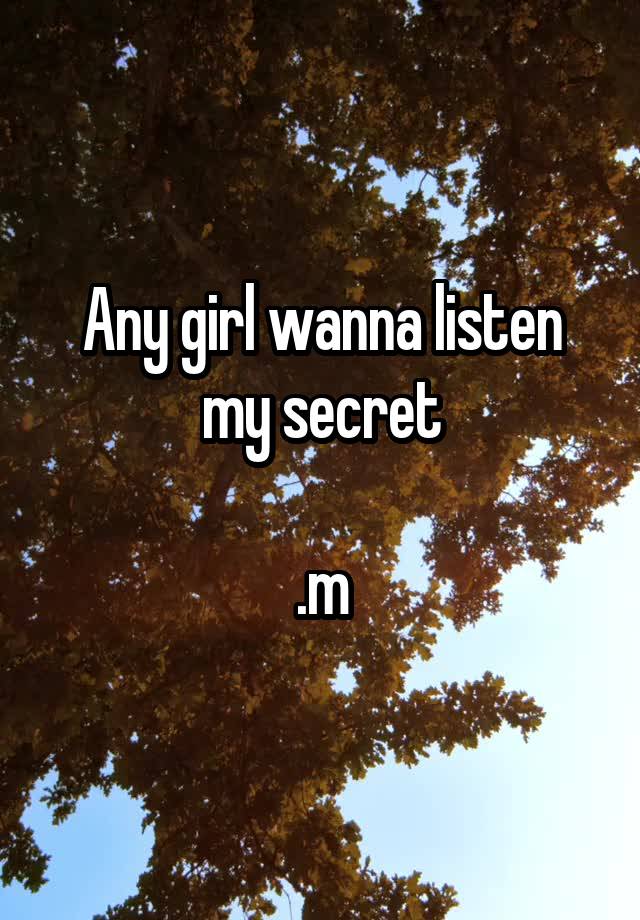 Any girl wanna listen my secret

.m