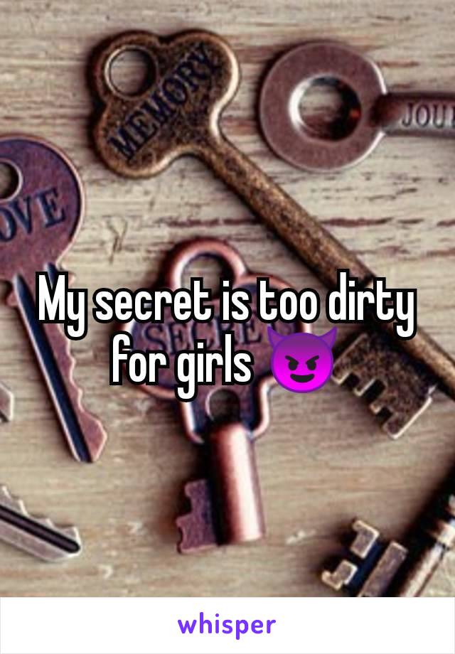 My secret is too dirty for girls 😈