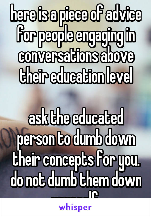 here is a piece of advice for people engaging in conversations above their education level

ask the educated person to dumb down their concepts for you. do not dumb them down yourself 