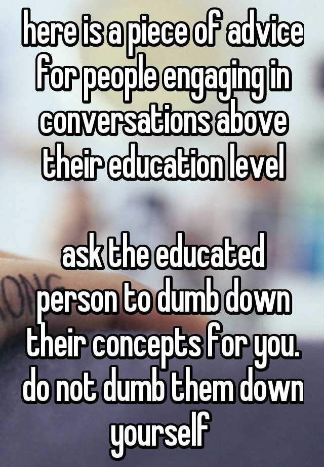 here is a piece of advice for people engaging in conversations above their education level

ask the educated person to dumb down their concepts for you. do not dumb them down yourself 