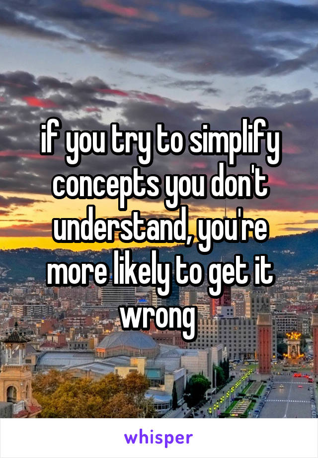 if you try to simplify concepts you don't understand, you're more likely to get it wrong 