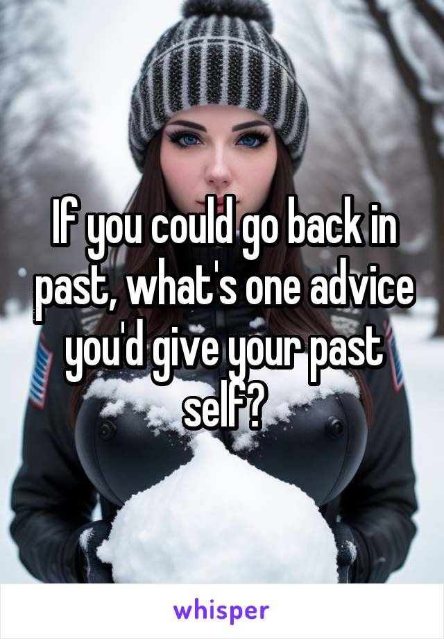 If you could go back in past, what's one advice you'd give your past self?