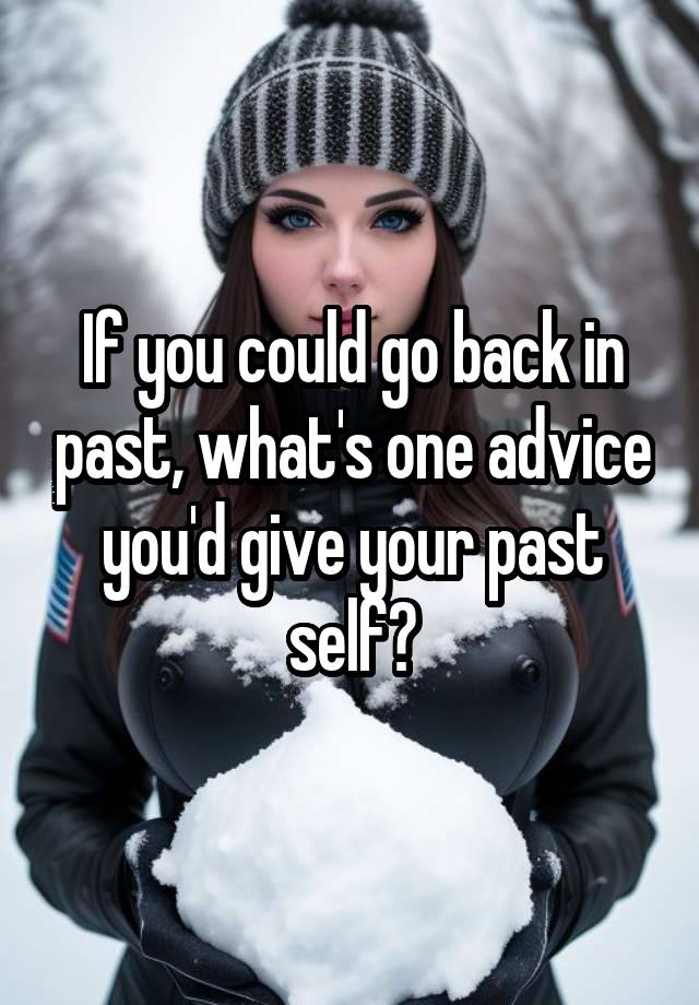 If you could go back in past, what's one advice you'd give your past self?