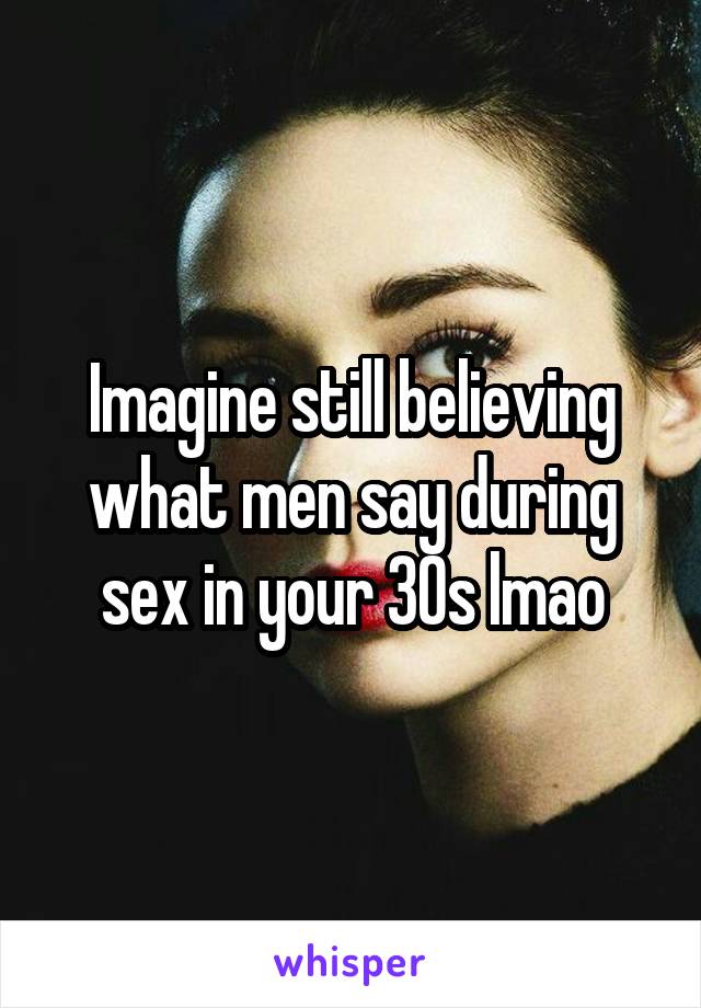 Imagine still believing what men say during sex in your 30s lmao