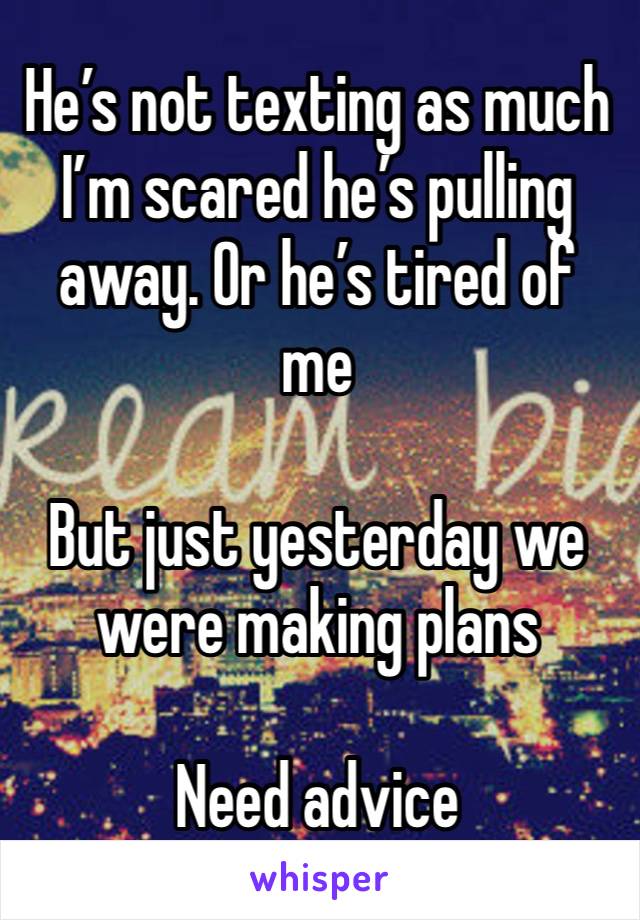 He’s not texting as much I’m scared he’s pulling away. Or he’s tired of me 

But just yesterday we were making plans 

Need advice 