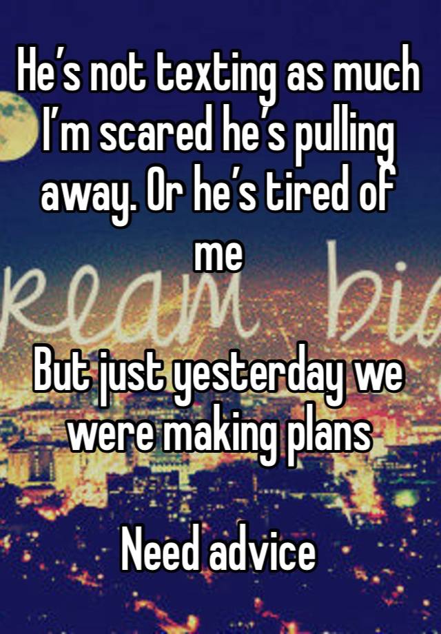 He’s not texting as much I’m scared he’s pulling away. Or he’s tired of me 

But just yesterday we were making plans 

Need advice 