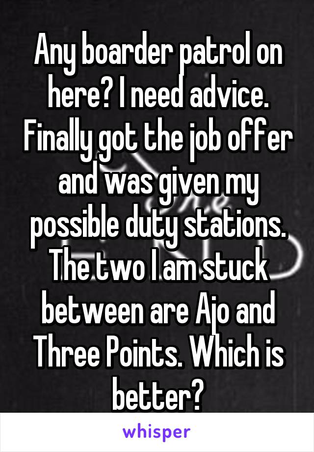 Any boarder patrol on here? I need advice. Finally got the job offer and was given my possible duty stations. The two I am stuck between are Ajo and Three Points. Which is better?