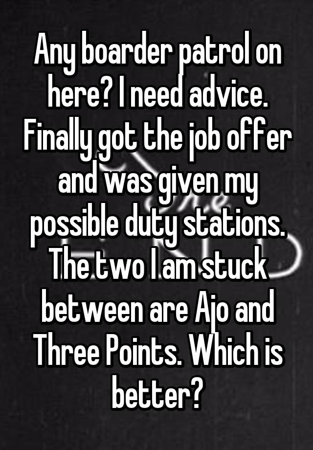 Any boarder patrol on here? I need advice. Finally got the job offer and was given my possible duty stations. The two I am stuck between are Ajo and Three Points. Which is better?