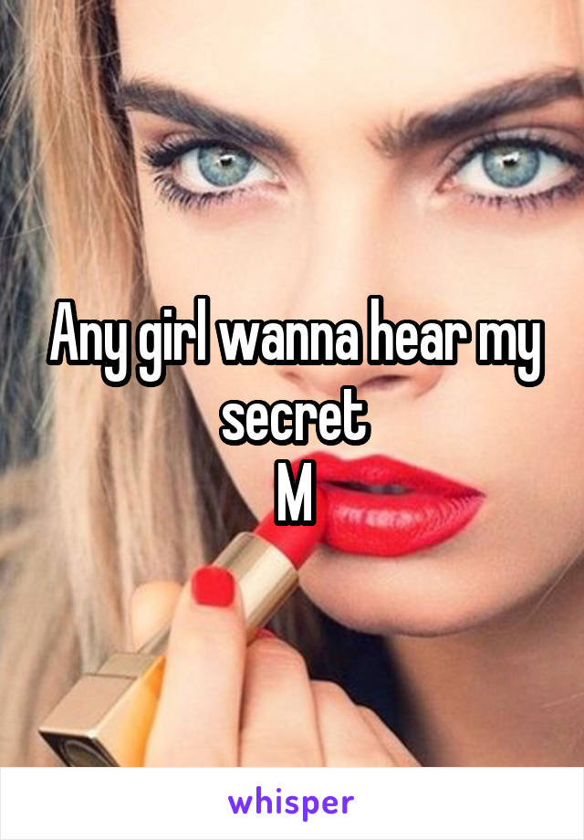 Any girl wanna hear my secret
M