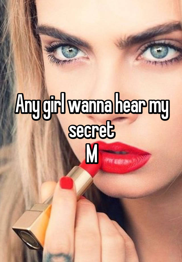 Any girl wanna hear my secret
M