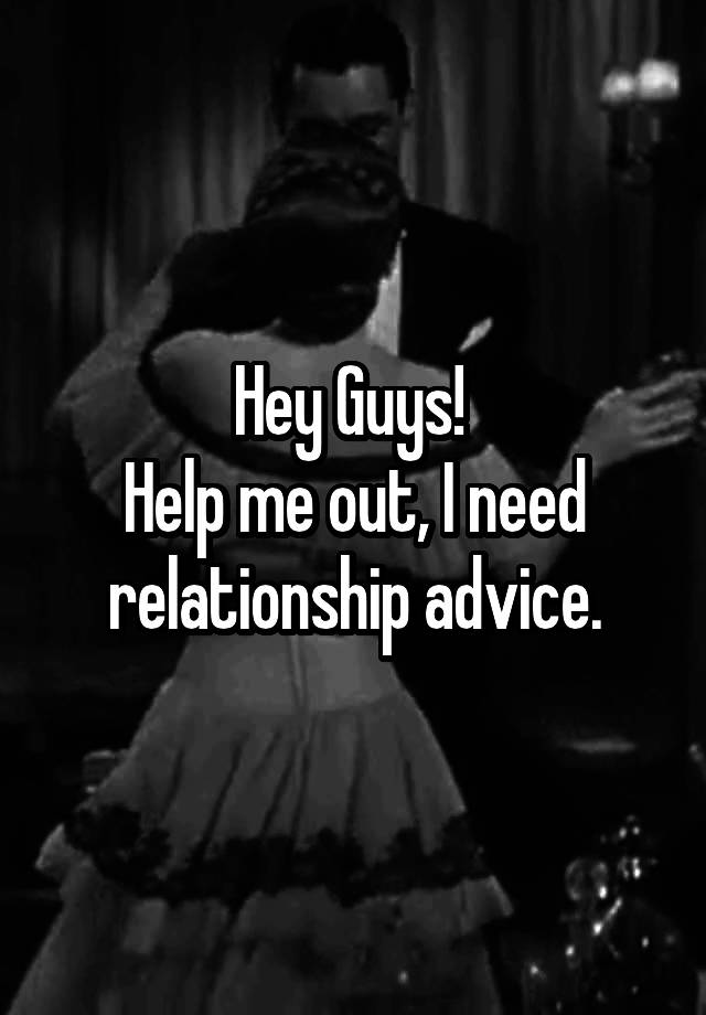 Hey Guys! 
Help me out, I need relationship advice.