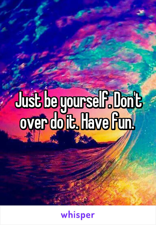 Just be yourself. Don't over do it. Have fun. 