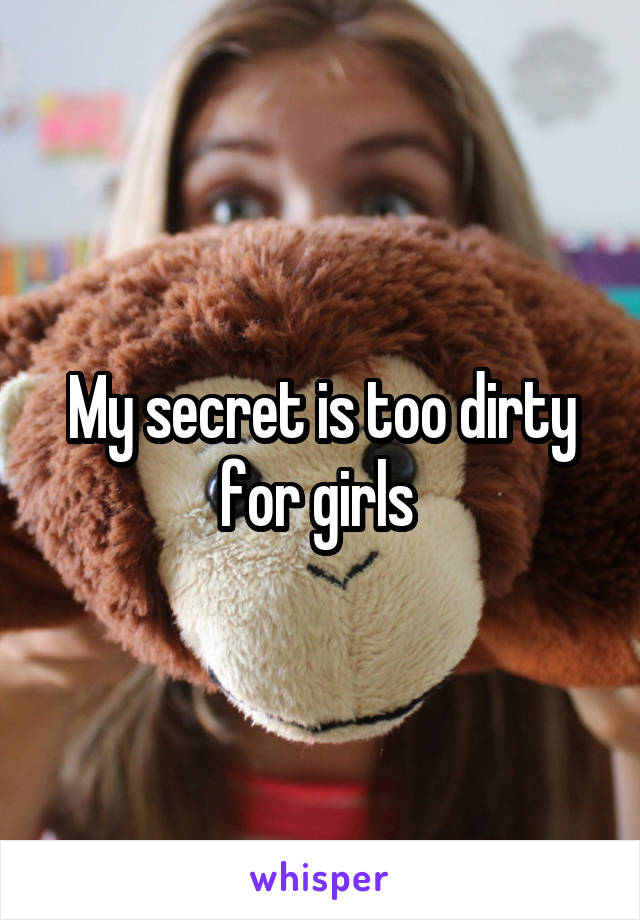 My secret is too dirty for girls 