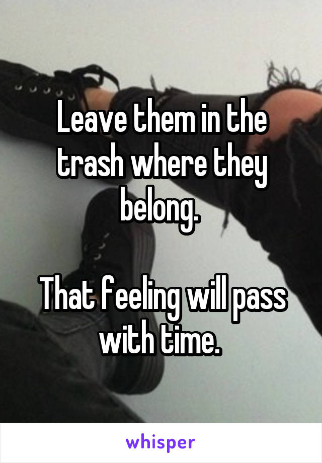 Leave them in the trash where they belong. 

That feeling will pass with time. 