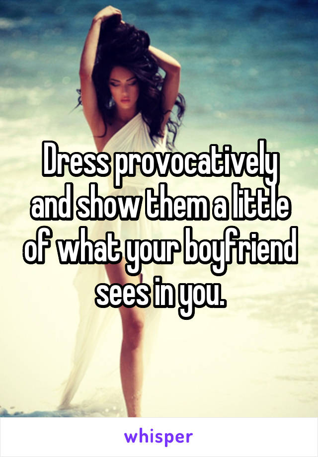 Dress provocatively and show them a little of what your boyfriend sees in you.