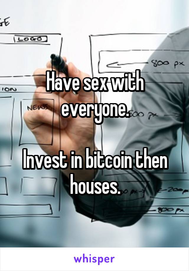 Have sex with everyone.

Invest in bitcoin then houses.