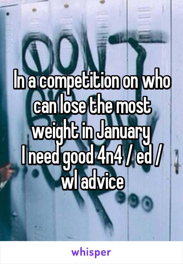 In a competition on who can lose the most weight in January 
I need good 4n4 / ed / wl advice