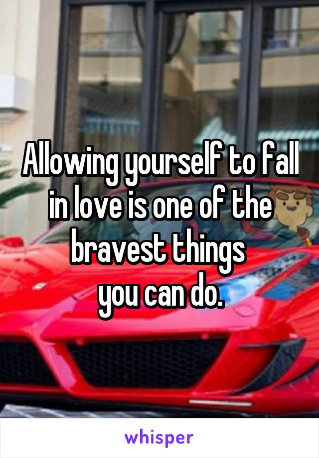 Allowing yourself to fall in love is one of the bravest things 
you can do.