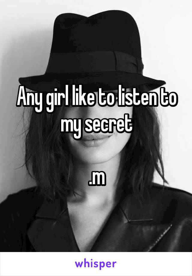 Any girl like to listen to my secret

.m