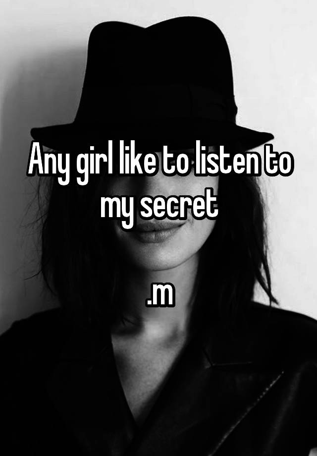 Any girl like to listen to my secret

.m