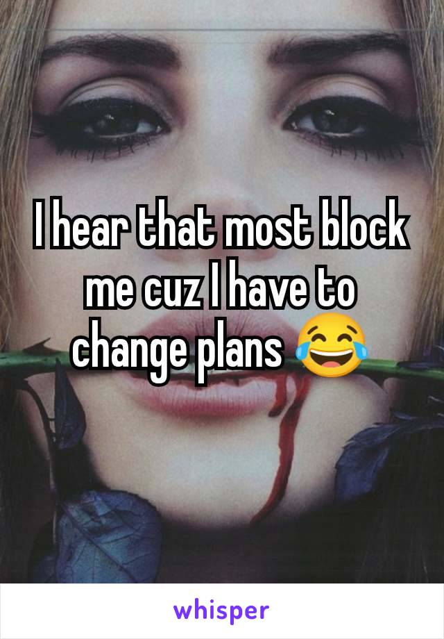 I hear that most block me cuz I have to change plans 😂