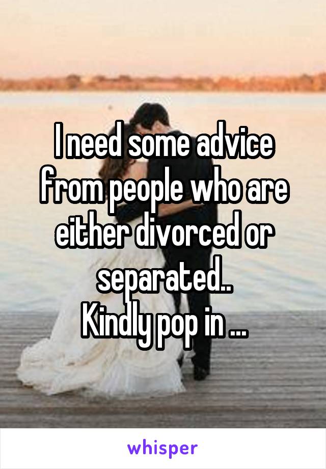 I need some advice from people who are either divorced or separated..
Kindly pop in ...