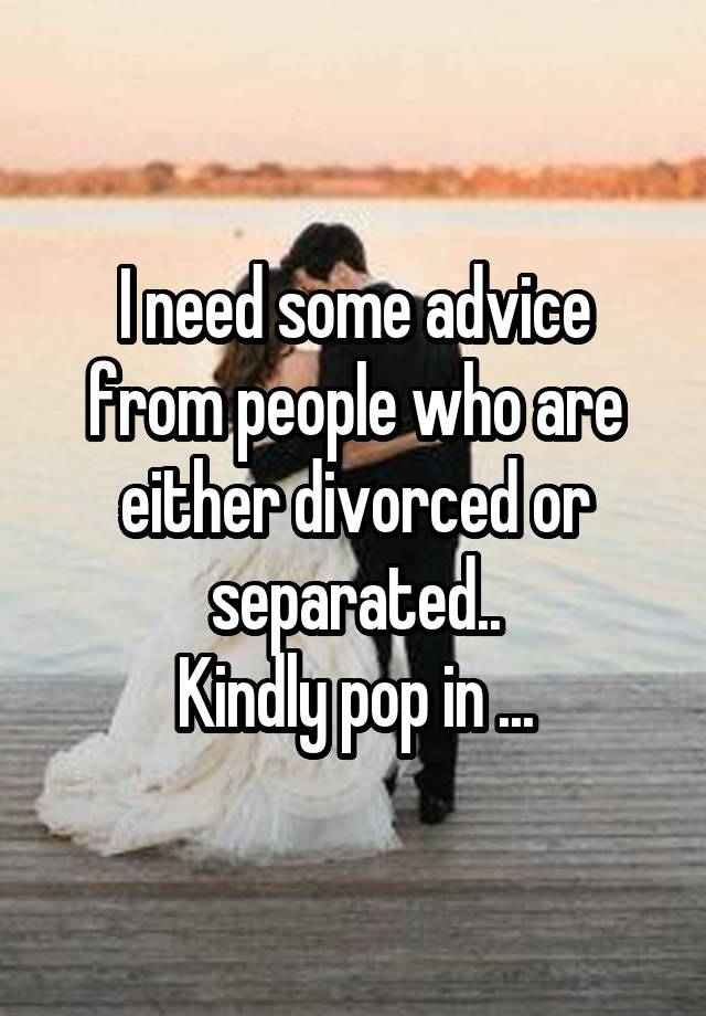 I need some advice from people who are either divorced or separated..
Kindly pop in ...