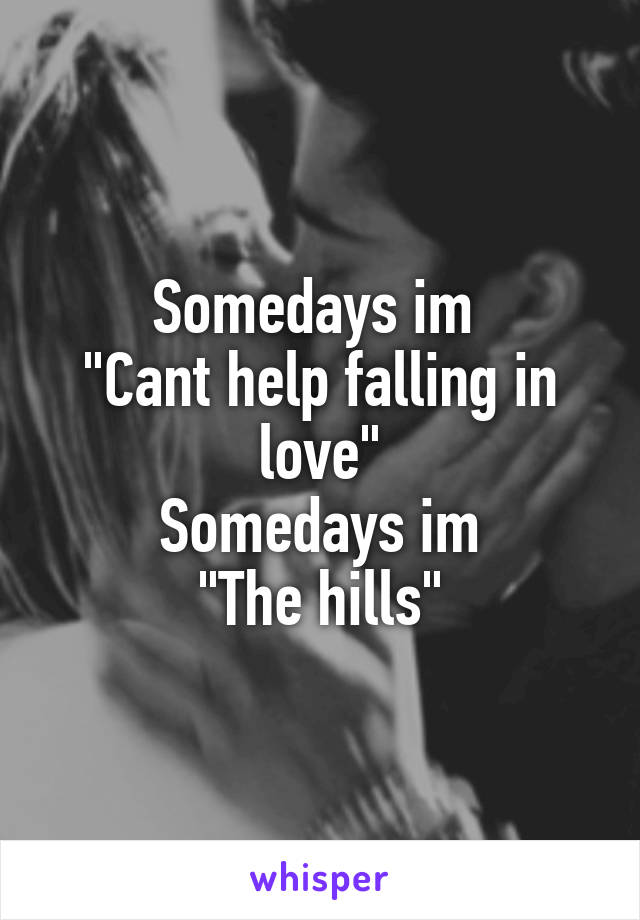 Somedays im 
"Cant help falling in love"
Somedays im
"The hills"