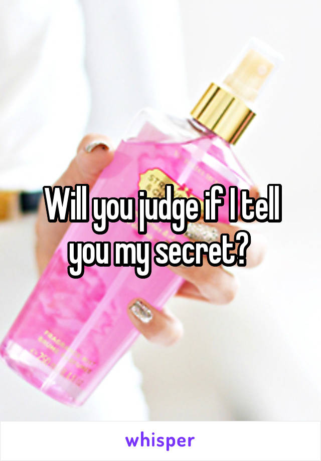 Will you judge if I tell you my secret? 