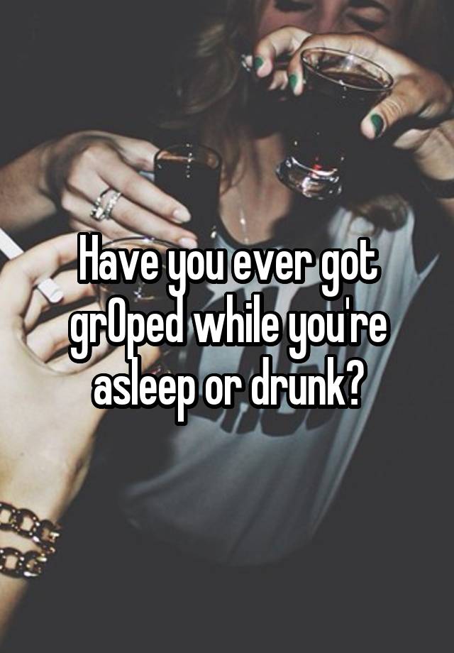 Have you ever got grOped while you're asleep or drunk?