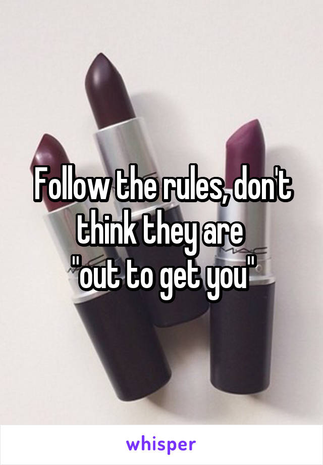 Follow the rules, don't think they are 
"out to get you"